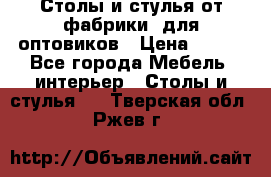 Столы и стулья от фабрики, для оптовиков › Цена ­ 180 - Все города Мебель, интерьер » Столы и стулья   . Тверская обл.,Ржев г.